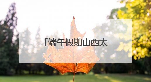 端午假期山西太原旅游市场火热