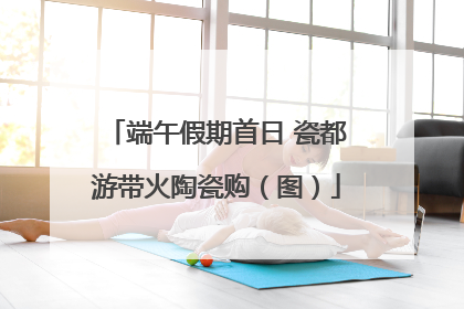 端午假期首日 瓷都游带火陶瓷购（图）