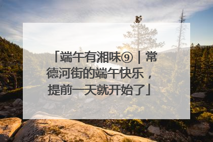 端午有湘味⑨｜常德河街的端午快乐，提前一天就开始了
