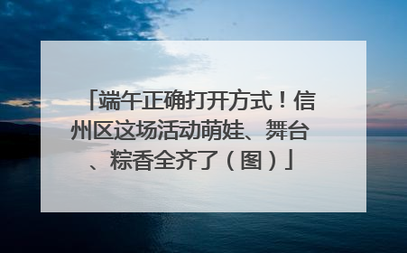 端午正确打开方式！信州区这场活动萌娃、舞台、粽香全齐了（图）