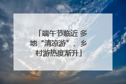 端午节临近 多地“清凉游”、乡村游热度渐升