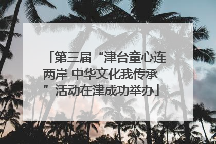 第三届“津台童心连两岸 中华文化我传承”活动在津成功举办