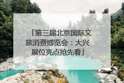 第三届北京国际文旅消费博览会：大兴展位亮点抢先看