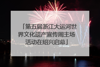 第五届浙江大运河世界文化遗产宣传周主场活动在绍兴启幕