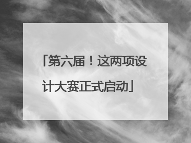 第六届！这两项设计大赛正式启动