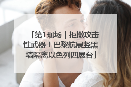 第1现场｜拒撤攻击性武器！巴黎航展竖黑墙隔离以色列四展台