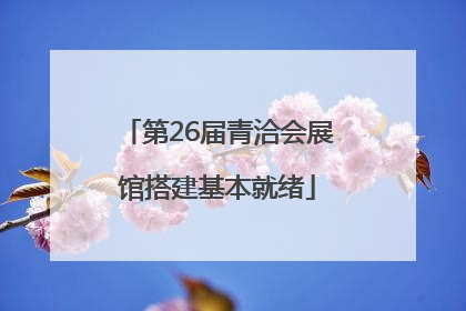 第26届青洽会展馆搭建基本就绪