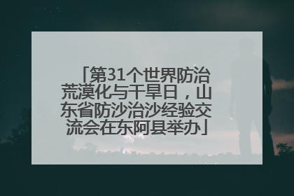 第31个世界防治荒漠化与干旱日，山东省防沙治沙经验交流会在东阿县举办
