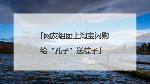 网友组团上淘宝闪购给“孔子”送粽子