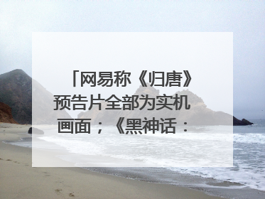 网易称《归唐》预告片全部为实机画面；《黑神话：悟空》公布Xbox版预购视频｜游戏早参