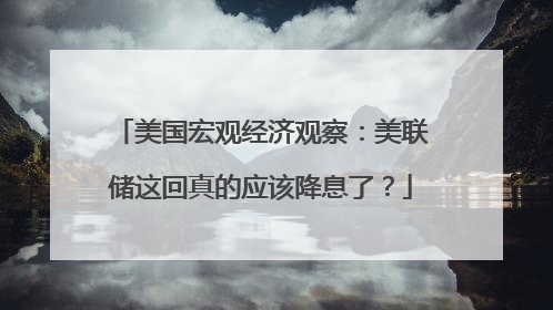 美国宏观经济观察：美联储这回真的应该降息了？