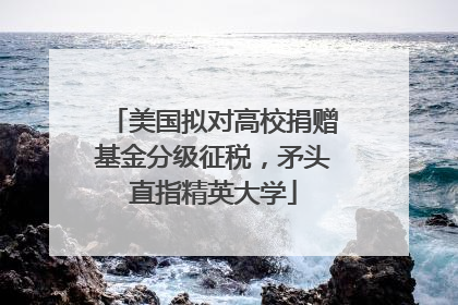 美国拟对高校捐赠基金分级征税，矛头直指精英大学