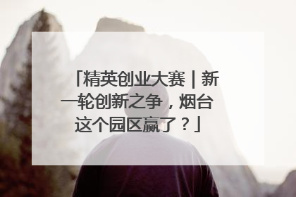 精英创业大赛｜新一轮创新之争，烟台这个园区赢了？