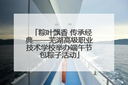 粽叶飘香 传承经典——芜湖高级职业技术学校举办端午节包粽子活动