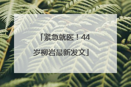 紧急就医！44岁柳岩最新发文