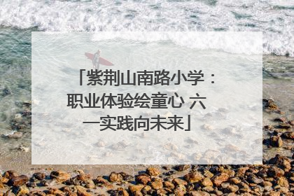 紫荆山南路小学：职业体验绘童心 六一实践向未来