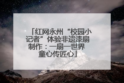 红网永州“校园小记者”体验非遗漆扇制作：一扇一世界 童心传匠心