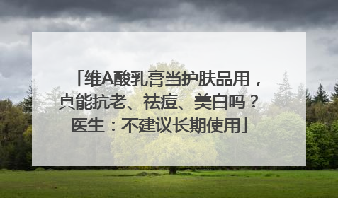 维A酸乳膏当护肤品用，真能抗老、祛痘、美白吗？医生：不建议长期使用