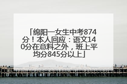 绵阳一女生中考874分！本人回应：语文140分在意料之外，班上平均分845分以上