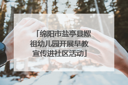 绵阳市盐亭县嫘祖幼儿园开展早教宣传进社区活动