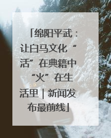 绵阳平武：让白马文化“活”在典籍中 “火”在生活里｜新闻发布最前线