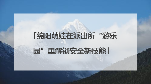 绵阳萌娃在派出所“游乐园”里解锁安全新技能