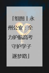 组图丨永州公安：全力护航高考 守护学子逐梦路