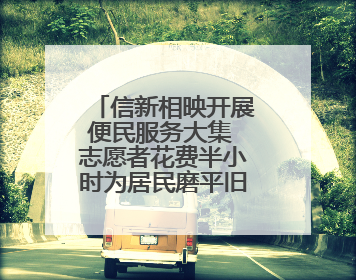 信新相映开展便民服务大集 志愿者花费半小时为居民磨平旧刀缺口