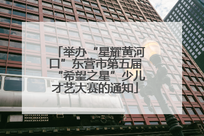 举办“星耀黄河口”东营市第五届“希望之星”少儿才艺大赛的通知