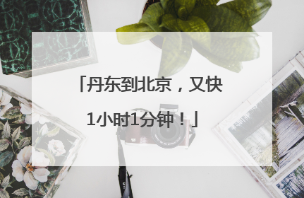 丹东到北京，又快1小时1分钟！