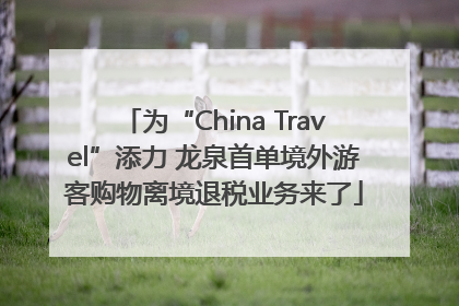 为“China Travel”添力 龙泉首单境外游客购物离境退税业务来了
