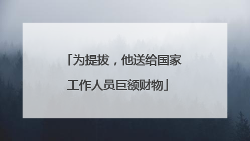 为提拔，他送给国家工作人员巨额财物