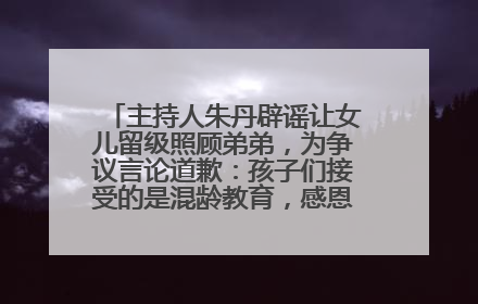 主持人朱丹辟谣让女儿留级照顾弟弟，为争议言论道歉：孩子们接受的是混龄教育，感恩每一条批评