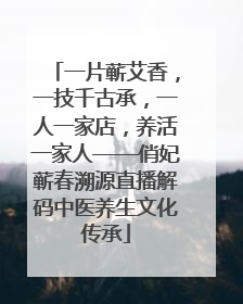 一片蕲艾香，一技千古承，一人一家店，养活一家人——俏妃蕲春溯源直播解码中医养生文化传承