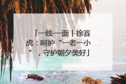 一线·一面丨徐赛虎：呵护“一老一小”，守护朝夕美好