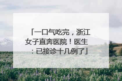 一口气吃完，浙江女子直奔医院！医生：已接诊十几例了