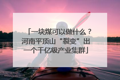 一块煤可以做什么？河南平顶山“裂变”出一个千亿级产业集群