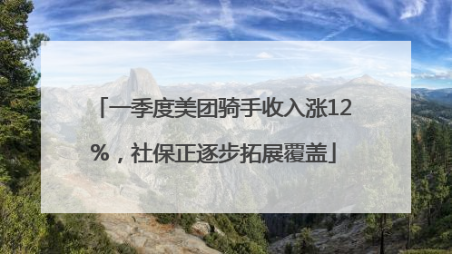 一季度美团骑手收入涨12%，社保正逐步拓展覆盖