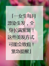 一女生每月漂染头发，全身长满紫斑！这些美发方式可能会致癌！紧急提醒