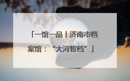 一馆一品丨济南市档案馆：“大河智档”