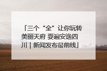 三个“全”让你玩转美丽天府 耍遍安逸四川｜新闻发布最前线