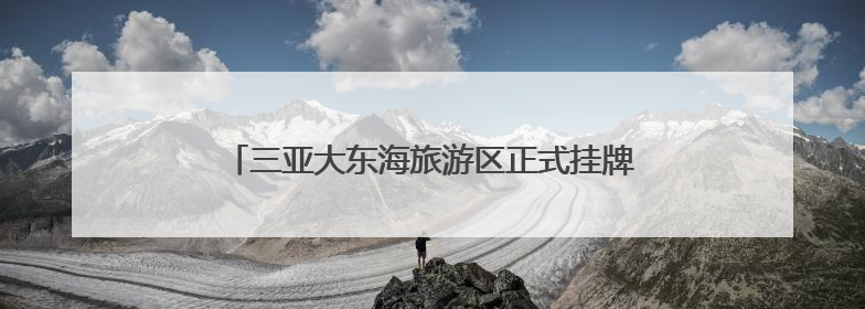 三亚大东海旅游区正式挂牌国家AAAA级旅游景区