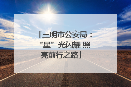 三明市公安局：“星”光闪耀 照亮前行之路