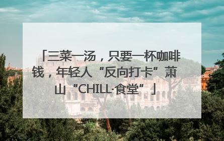 三菜一汤，只要一杯咖啡钱，年轻人“反向打卡”萧山“CHILL·食堂”