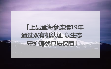上品堂海参连续19年通过双有机认证 以生态守护铸就品质保障