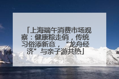 上海端午消费市场观察：健康粽走俏，传统习俗添新意，“龙舟经济”与亲子游共热