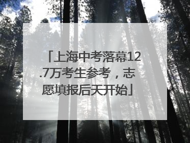 上海中考落幕12.7万考生参考，志愿填报后天开始