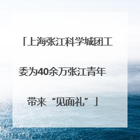 上海张江科学城团工委为40余万张江青年带来“见面礼”