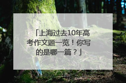 上海过去10年高考作文题一览！你写的是哪一篇？