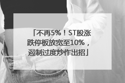 不再5%！ST股涨跌停板放宽至10%，遏制过度炒作出招